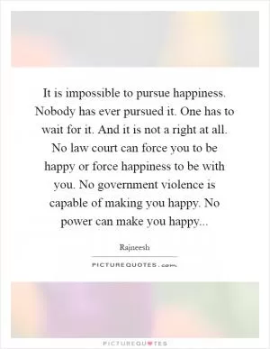 It is impossible to pursue happiness. Nobody has ever pursued it. One has to wait for it. And it is not a right at all. No law court can force you to be happy or force happiness to be with you. No government violence is capable of making you happy. No power can make you happy Picture Quote #1