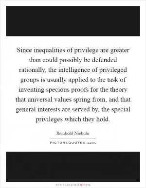 Since inequalities of privilege are greater than could possibly be defended rationally, the intelligence of privileged groups is usually applied to the task of inventing specious proofs for the theory that universal values spring from, and that general interests are served by, the special privileges which they hold Picture Quote #1