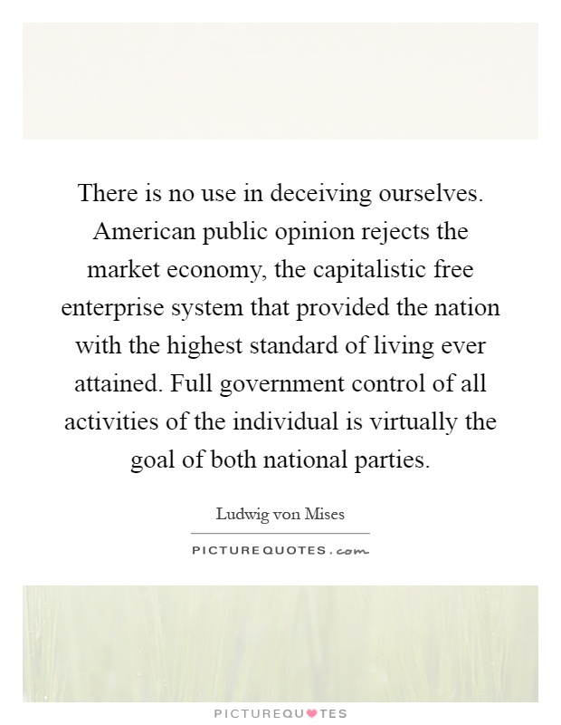 There is no use in deceiving ourselves. American public opinion rejects the market economy, the capitalistic free enterprise system that provided the nation with the highest standard of living ever attained. Full government control of all activities of the individual is virtually the goal of both national parties Picture Quote #1