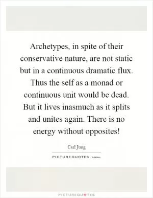 Archetypes, in spite of their conservative nature, are not static but in a continuous dramatic flux. Thus the self as a monad or continuous unit would be dead. But it lives inasmuch as it splits and unites again. There is no energy without opposites! Picture Quote #1