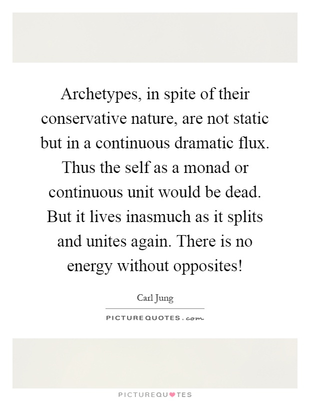 Archetypes, in spite of their conservative nature, are not static but in a continuous dramatic flux. Thus the self as a monad or continuous unit would be dead. But it lives inasmuch as it splits and unites again. There is no energy without opposites! Picture Quote #1