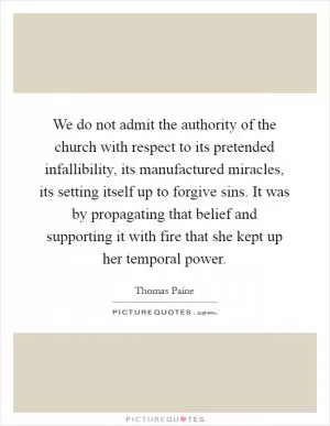 We do not admit the authority of the church with respect to its pretended infallibility, its manufactured miracles, its setting itself up to forgive sins. It was by propagating that belief and supporting it with fire that she kept up her temporal power Picture Quote #1