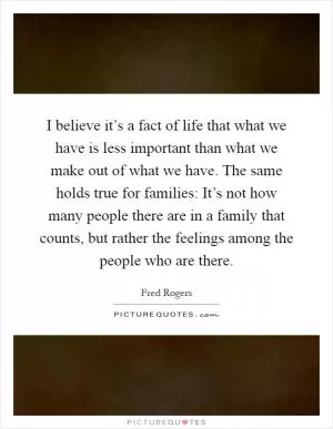 I believe it’s a fact of life that what we have is less important than what we make out of what we have. The same holds true for families: It’s not how many people there are in a family that counts, but rather the feelings among the people who are there Picture Quote #1