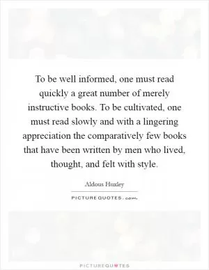 To be well informed, one must read quickly a great number of merely instructive books. To be cultivated, one must read slowly and with a lingering appreciation the comparatively few books that have been written by men who lived, thought, and felt with style Picture Quote #1