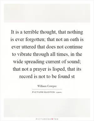 It is a terrible thought, that nothing is ever forgotten; that not an oath is ever uttered that does not continue to vibrate through all times, in the wide spreading current of sound; that not a prayer is lisped, that its record is not to be found st Picture Quote #1