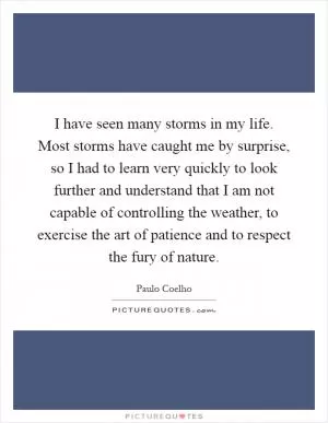 I have seen many storms in my life. Most storms have caught me by surprise, so I had to learn very quickly to look further and understand that I am not capable of controlling the weather, to exercise the art of patience and to respect the fury of nature Picture Quote #1
