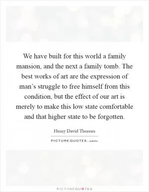 We have built for this world a family mansion, and the next a family tomb. The best works of art are the expression of man’s struggle to free himself from this condition, but the effect of our art is merely to make this low state comfortable and that higher state to be forgotten Picture Quote #1