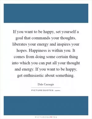 If you want to be happy, set yourself a goal that commands your thoughts, liberates your energy and inspires your hopes. Happiness is within you. It comes from doing some certain thing into which you can put all your thought and energy. If you want to be happy, get enthusiastic about something Picture Quote #1