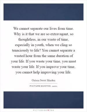 We cannot separate our lives from time. Why is it that we are so extravagant, so thoughtless, in our waste of time, especially in youth, when we cling so tenaciously to life? You cannot separate a wasted hour from the same duration of your life. If you waste your time, you must waste your life. If you improve your time, you cannot help improving your life Picture Quote #1