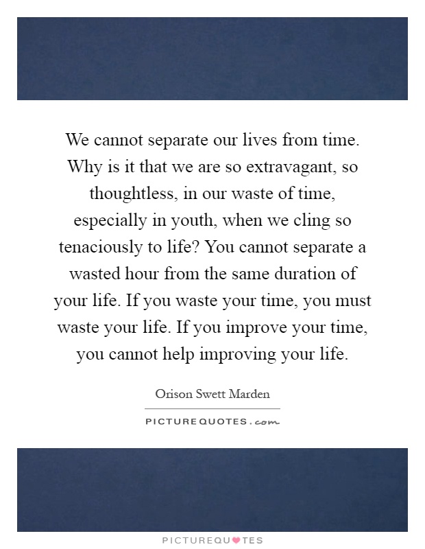 We cannot separate our lives from time. Why is it that we are so extravagant, so thoughtless, in our waste of time, especially in youth, when we cling so tenaciously to life? You cannot separate a wasted hour from the same duration of your life. If you waste your time, you must waste your life. If you improve your time, you cannot help improving your life Picture Quote #1