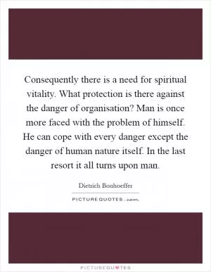 Consequently there is a need for spiritual vitality. What protection is there against the danger of organisation? Man is once more faced with the problem of himself. He can cope with every danger except the danger of human nature itself. In the last resort it all turns upon man Picture Quote #1