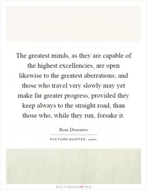 The greatest minds, as they are capable of the highest excellencies, are open likewise to the greatest aberrations; and those who travel very slowly may yet make far greater progress, provided they keep always to the straight road, than those who, while they run, forsake it Picture Quote #1