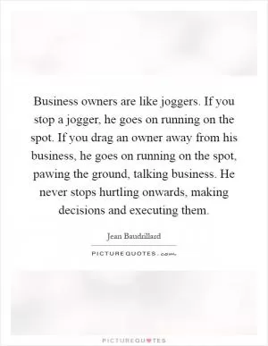 Business owners are like joggers. If you stop a jogger, he goes on running on the spot. If you drag an owner away from his business, he goes on running on the spot, pawing the ground, talking business. He never stops hurtling onwards, making decisions and executing them Picture Quote #1