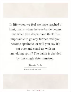 In life when we feel we have reached a limit, that is when the true battle begins. Just when you despair and think it is impossible to go any further, will you become apathetic, or will you say it’s not over and stand up with an unyielding spirit? The battle is decided by this single determination Picture Quote #1