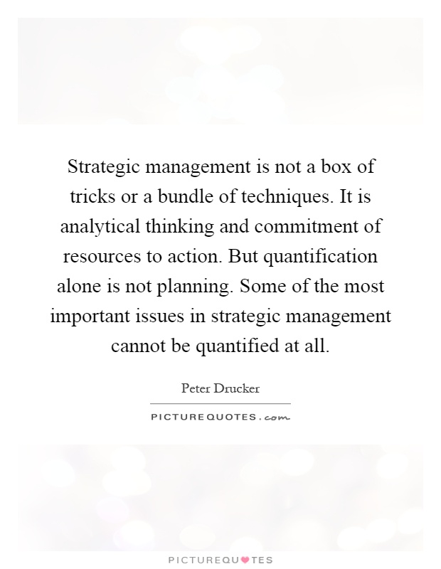 Strategic management is not a box of tricks or a bundle of techniques. It is analytical thinking and commitment of resources to action. But quantification alone is not planning. Some of the most important issues in strategic management cannot be quantified at all Picture Quote #1