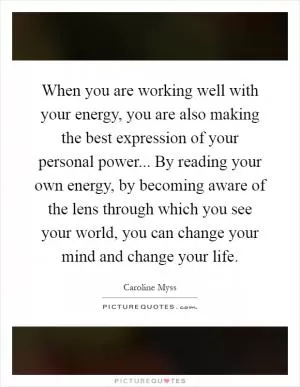 When you are working well with your energy, you are also making the best expression of your personal power... By reading your own energy, by becoming aware of the lens through which you see your world, you can change your mind and change your life Picture Quote #1