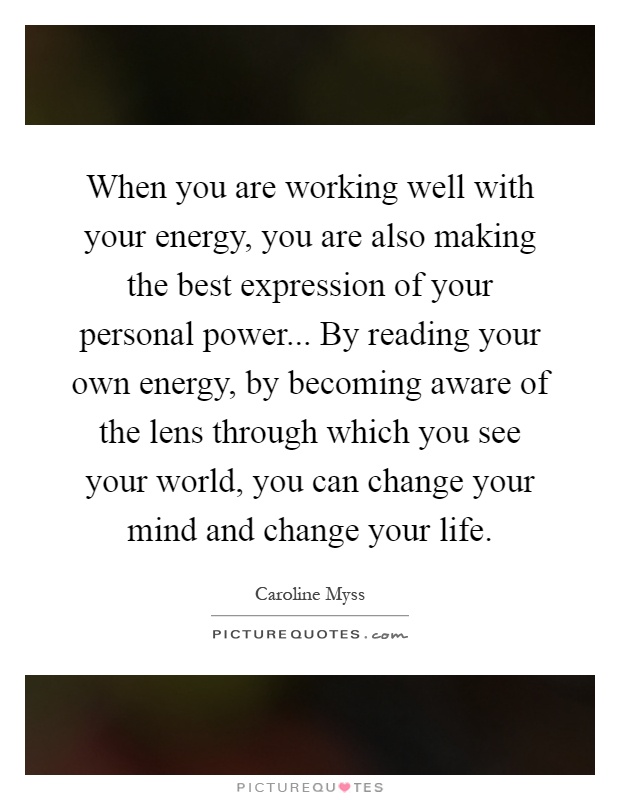 When you are working well with your energy, you are also making the best expression of your personal power... By reading your own energy, by becoming aware of the lens through which you see your world, you can change your mind and change your life Picture Quote #1