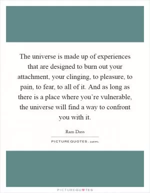 The universe is made up of experiences that are designed to burn out your attachment, your clinging, to pleasure, to pain, to fear, to all of it. And as long as there is a place where you’re vulnerable, the universe will find a way to confront you with it Picture Quote #1