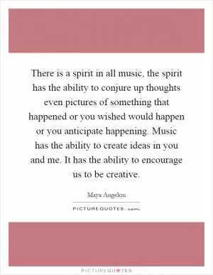There is a spirit in all music, the spirit has the ability to conjure up thoughts even pictures of something that happened or you wished would happen or you anticipate happening. Music has the ability to create ideas in you and me. It has the ability to encourage us to be creative Picture Quote #1