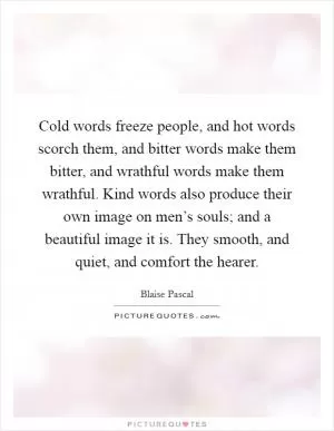 Cold words freeze people, and hot words scorch them, and bitter words make them bitter, and wrathful words make them wrathful. Kind words also produce their own image on men’s souls; and a beautiful image it is. They smooth, and quiet, and comfort the hearer Picture Quote #1