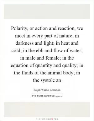 Polarity, or action and reaction, we meet in every part of nature; in darkness and light; in heat and cold; in the ebb and flow of water; in male and female; in the equation of quantity and quality; in the fluids of the animal body; in the systole an Picture Quote #1