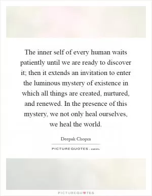 The inner self of every human waits patiently until we are ready to discover it; then it extends an invitation to enter the luminous mystery of existence in which all things are created, nurtured, and renewed. In the presence of this mystery, we not only heal ourselves, we heal the world Picture Quote #1