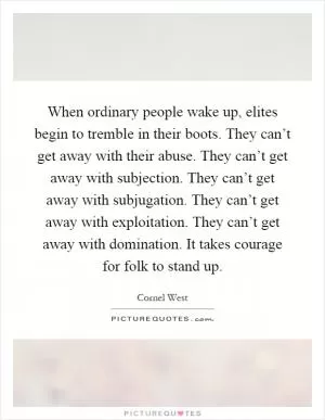 When ordinary people wake up, elites begin to tremble in their boots. They can’t get away with their abuse. They can’t get away with subjection. They can’t get away with subjugation. They can’t get away with exploitation. They can’t get away with domination. It takes courage for folk to stand up Picture Quote #1