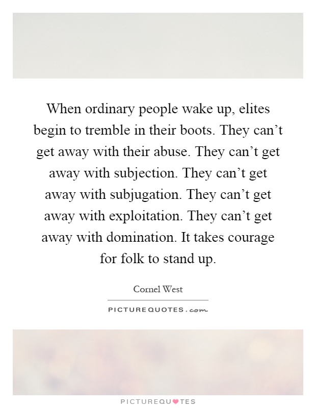 When ordinary people wake up, elites begin to tremble in their boots. They can't get away with their abuse. They can't get away with subjection. They can't get away with subjugation. They can't get away with exploitation. They can't get away with domination. It takes courage for folk to stand up Picture Quote #1