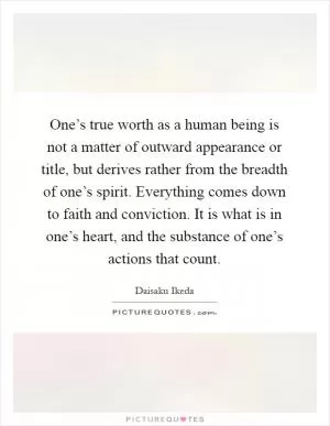 One’s true worth as a human being is not a matter of outward appearance or title, but derives rather from the breadth of one’s spirit. Everything comes down to faith and conviction. It is what is in one’s heart, and the substance of one’s actions that count Picture Quote #1