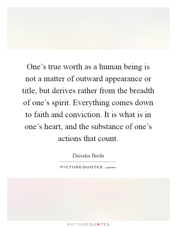 One's true worth as a human being is not a matter of outward appearance or title, but derives rather from the breadth of one's spirit. Everything comes down to faith and conviction. It is what is in one's heart, and the substance of one's actions that count Picture Quote #1
