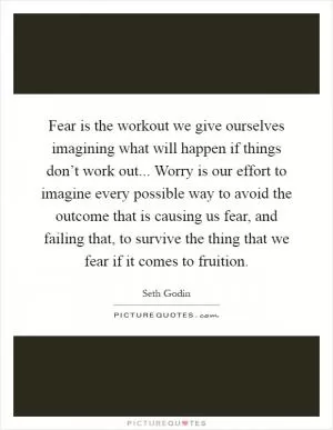 Fear is the workout we give ourselves imagining what will happen if things don’t work out... Worry is our effort to imagine every possible way to avoid the outcome that is causing us fear, and failing that, to survive the thing that we fear if it comes to fruition Picture Quote #1