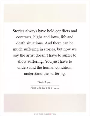 Stories always have held conflicts and contrasts, highs and lows, life and death situations. And there can be much suffering in stories, but now we say the artist doesn’t have to suffer to show suffering. You just have to understand the human condition, understand the suffering Picture Quote #1