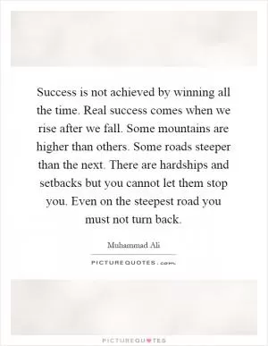 Success is not achieved by winning all the time. Real success comes when we rise after we fall. Some mountains are higher than others. Some roads steeper than the next. There are hardships and setbacks but you cannot let them stop you. Even on the steepest road you must not turn back Picture Quote #1