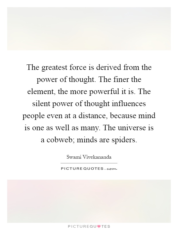 The greatest force is derived from the power of thought. The finer the element, the more powerful it is. The silent power of thought influences people even at a distance, because mind is one as well as many. The universe is a cobweb; minds are spiders Picture Quote #1