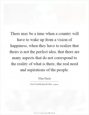 There may be a time when a country will have to wake up from a vision of happiness, when they have to realize that theirs is not the perfect idea, that there are many aspects that do not correspond to the reality of what is there, the real need and aspirations of the people Picture Quote #1