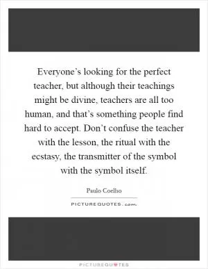 Everyone’s looking for the perfect teacher, but although their teachings might be divine, teachers are all too human, and that’s something people find hard to accept. Don’t confuse the teacher with the lesson, the ritual with the ecstasy, the transmitter of the symbol with the symbol itself Picture Quote #1