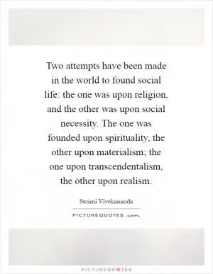 Two attempts have been made in the world to found social life: the one was upon religion, and the other was upon social necessity. The one was founded upon spirituality, the other upon materialism; the one upon transcendentalism, the other upon realism Picture Quote #1
