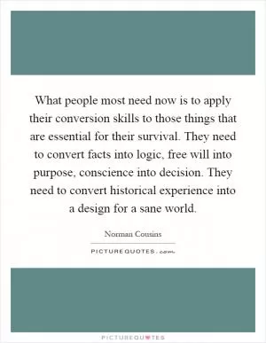 What people most need now is to apply their conversion skills to those things that are essential for their survival. They need to convert facts into logic, free will into purpose, conscience into decision. They need to convert historical experience into a design for a sane world Picture Quote #1