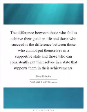 The difference between those who fail to achieve their goals in life and those who succeed is the difference between those who cannot put themselves in a supportive state and those who can consistently put themselves in a state that supports them in their achievements Picture Quote #1