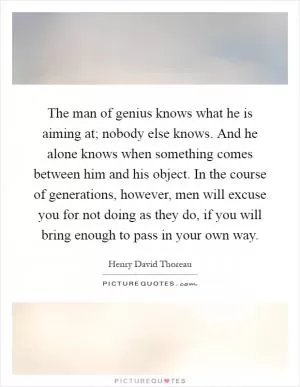 The man of genius knows what he is aiming at; nobody else knows. And he alone knows when something comes between him and his object. In the course of generations, however, men will excuse you for not doing as they do, if you will bring enough to pass in your own way Picture Quote #1