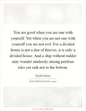 You are good when you are one with yourself. Yet when you are not one with yourself you are not evil. For a divided house is not a den of thieves; it is only a divided house. And a ship without rudder may wander aimlessly among perilous isles yet sink not to the bottom Picture Quote #1