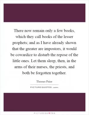 There now remain only a few books, which they call books of the lesser prophets; and as I have already shown that the greater are impostors, it would be cowardice to disturb the repose of the little ones. Let them sleep, then, in the arms of their nurses, the priests, and both be forgotten together Picture Quote #1