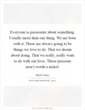 Everyone is passionate about something. Usually more than one thing. We are born with it. There are always going to be things we love to do. That we dream about doing. That we really, really want to do with our lives. Those passions aren’t worth a nickel Picture Quote #1