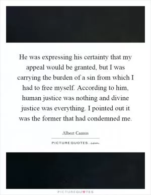 He was expressing his certainty that my appeal would be granted, but I was carrying the burden of a sin from which I had to free myself. According to him, human justice was nothing and divine justice was everything. I pointed out it was the former that had condemned me Picture Quote #1