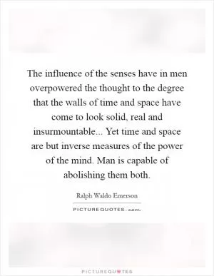 The influence of the senses have in men overpowered the thought to the degree that the walls of time and space have come to look solid, real and insurmountable... Yet time and space are but inverse measures of the power of the mind. Man is capable of abolishing them both Picture Quote #1