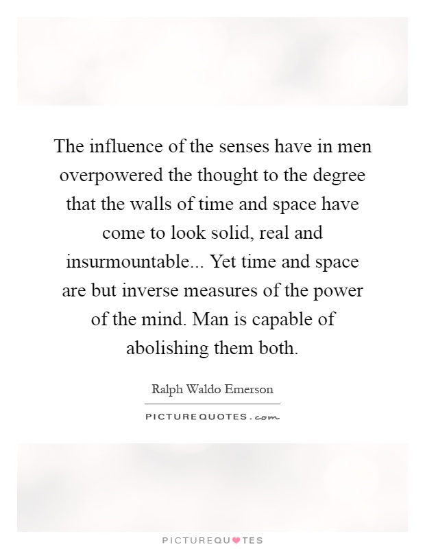 The influence of the senses have in men overpowered the thought to the degree that the walls of time and space have come to look solid, real and insurmountable... Yet time and space are but inverse measures of the power of the mind. Man is capable of abolishing them both Picture Quote #1