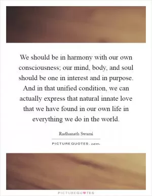 We should be in harmony with our own consciousness; our mind, body, and soul should be one in interest and in purpose. And in that unified condition, we can actually express that natural innate love that we have found in our own life in everything we do in the world Picture Quote #1