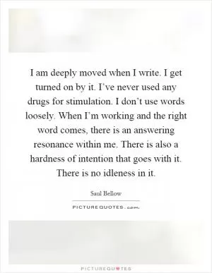 I am deeply moved when I write. I get turned on by it. I’ve never used any drugs for stimulation. I don’t use words loosely. When I’m working and the right word comes, there is an answering resonance within me. There is also a hardness of intention that goes with it. There is no idleness in it Picture Quote #1