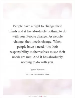 People have a right to change their minds and it has absolutely nothing to do with you. People change. As people change, their needs change. When people have a need, it is their responsibility to themselves to see their needs are met. And it has absolutely nothing to do with you Picture Quote #1