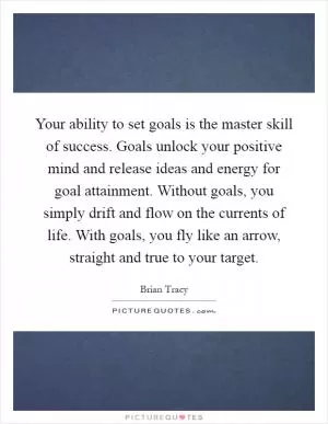 Your ability to set goals is the master skill of success. Goals unlock your positive mind and release ideas and energy for goal attainment. Without goals, you simply drift and flow on the currents of life. With goals, you fly like an arrow, straight and true to your target Picture Quote #1